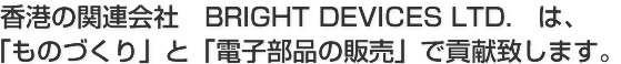 香港の関連会社　BRIGHT DEVICES LTD.　は、「ものづくり」と「電子部品の販売」で貢献致します。